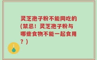 灵芝孢子粉不能同吃的(禁忌！灵芝孢子粉与哪些食物不能一起食用？)