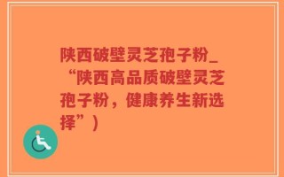 陕西破壁灵芝孢子粉_“陕西高品质破壁灵芝孢子粉，健康养生新选择”)
