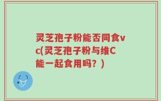 灵芝孢子粉能否同食vc(灵芝孢子粉与维C能一起食用吗？)