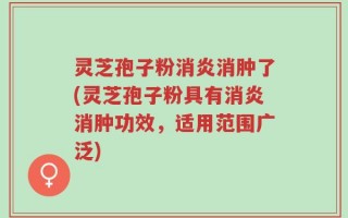 灵芝孢子粉消炎消肿了(灵芝孢子粉具有消炎消肿功效，适用范围广泛)