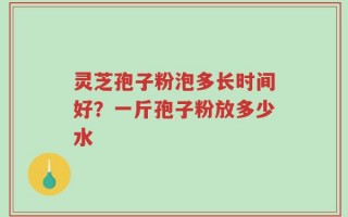 灵芝孢子粉泡多长时间好？一斤孢子粉放多少水