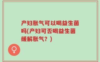产妇胀气可以喝益生菌吗(产妇可否喝益生菌缓解胀气？)