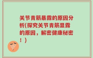 关节青筋暴露的原因分析(探究关节青筋显露的原因，解密健康秘密！)