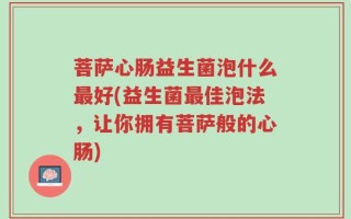 菩萨心肠益生菌泡什么最好(益生菌最佳泡法，让你拥有菩萨般的心肠)