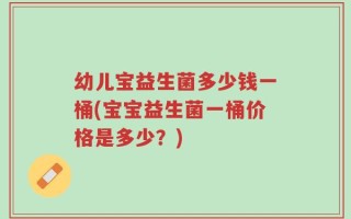 幼儿宝益生菌多少钱一桶(宝宝益生菌一桶价格是多少？)