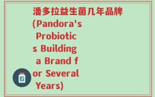 潘多拉益生菌几年品牌(Pandora's Probiotics Building a Brand for Several Years)