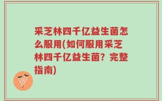 采芝林四千亿益生菌怎么服用(如何服用采芝林四千亿益生菌？完整指南)