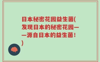 日本秘密花园益生菌(发现日本的秘密花园——源自日本的益生菌！)