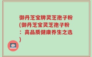 御丹芝宝牌灵芝孢子粉(御丹芝宝灵芝孢子粉：高品质健康养生之选)