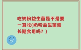 吃奶粉益生菌是不是要一直吃(奶粉益生菌需长期食用吗？)