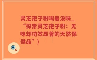 灵芝孢子粉喝着没味_“探索灵芝孢子粉：无味却功效显著的天然保健品”)