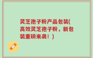 灵芝孢子粉产品包装(高效灵芝孢子粉，新包装重磅来袭！)