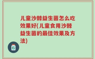 儿童沙棘益生菌怎么吃效果好(儿童食用沙棘益生菌的最佳效果及方法)