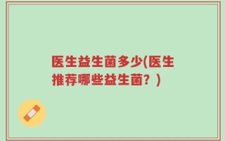 医生益生菌多少(医生推荐哪些益生菌？)