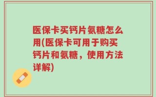 医保卡买钙片氨糖怎么用(医保卡可用于购买钙片和氨糖，使用方法详解)