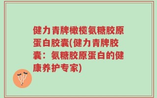 健力青牌橄榄氨糖胶原蛋白胶囊(健力青牌胶囊：氨糖胶原蛋白的健康养护专家)