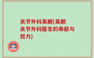 关节外科吴鹏(吴鹏 关节外科医生的奉献与努力)