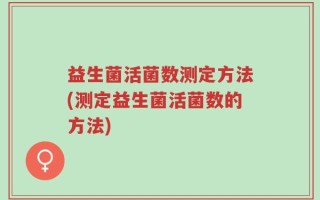 益生菌活菌数测定方法(测定益生菌活菌数的方法)