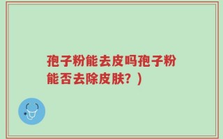 孢子粉能去皮吗孢子粉能否去除皮肤？)