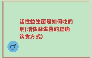 活性益生菌是如何吃的啊(活性益生菌的正确饮食方式)