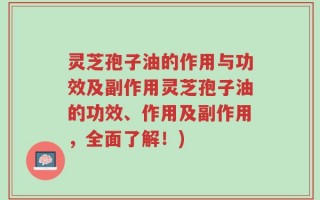 灵芝孢子油的作用与功效及副作用灵芝孢子油的功效、作用及副作用，全面了解！)