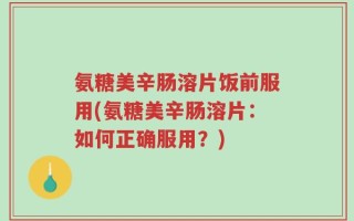 氨糖美辛肠溶片饭前服用(氨糖美辛肠溶片：如何正确服用？)