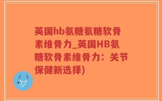 英国hb氨糖氨糖软骨素维骨力_英国HB氨糖软骨素维骨力：关节保健新选择)