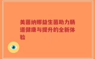 美菌纳娜益生菌助力肠道健康与提升的全新体验
