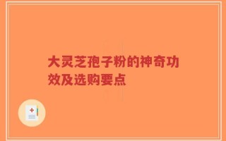 大灵芝孢子粉的神奇功效及选购要点