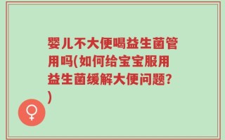 婴儿不大便喝益生菌管用吗(如何给宝宝服用益生菌缓解大便问题？)