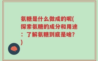 氨糖是什么做成的呢(探索氨糖的成分和用途：了解氨糖到底是啥？)