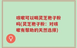 咳嗽可以喝灵芝袍子粉吗(灵芝袍子粉：对咳嗽有帮助的天然选择)