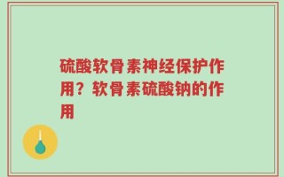 硫酸软骨素神经保护作用？软骨素硫酸钠的作用