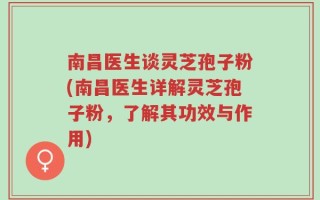 南昌医生谈灵芝孢子粉(南昌医生详解灵芝孢子粉，了解其功效与作用)