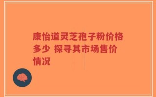 康怡道灵芝孢子粉价格多少 探寻其市场售价情况