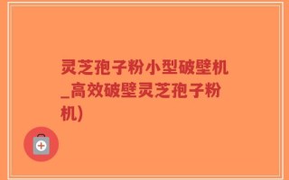 灵芝孢子粉小型破壁机_高效破壁灵芝孢子粉机)