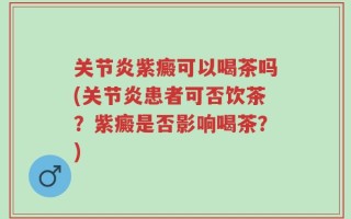 关节炎紫癜可以喝茶吗(关节炎患者可否饮茶？紫癜是否影响喝茶？)