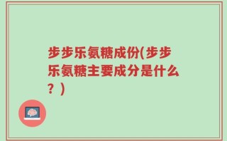 步步乐氨糖成份(步步乐氨糖主要成分是什么？)