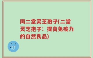 同二堂灵芝孢子(二堂灵芝孢子：提高免疫力的自然良品)