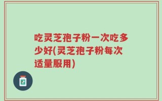 吃灵芝孢子粉一次吃多少好(灵芝孢子粉每次适量服用)