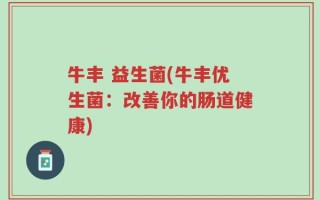 牛丰 益生菌(牛丰优生菌：改善你的肠道健康)
