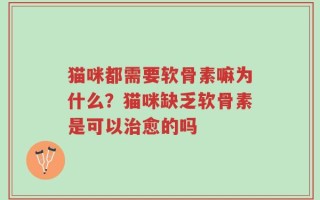 猫咪都需要软骨素嘛为什么？猫咪缺乏软骨素是可以治愈的吗