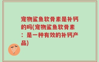 宠物鲨鱼软骨素是补钙的吗(宠物鲨鱼软骨素：是一种有效的补钙产品)