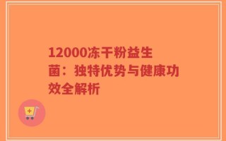 12000冻干粉益生菌：独特优势与健康功效全解析
