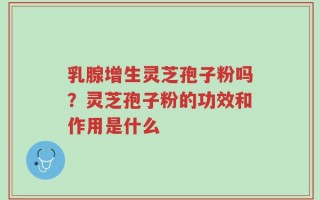 乳腺增生灵芝孢子粉吗？灵芝孢子粉的功效和作用是什么