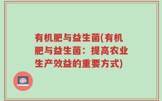 有机肥与益生菌(有机肥与益生菌：提高农业生产效益的重要方式)