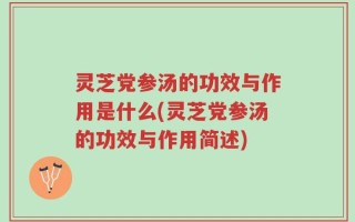 灵芝党参汤的功效与作用是什么(灵芝党参汤的功效与作用简述)