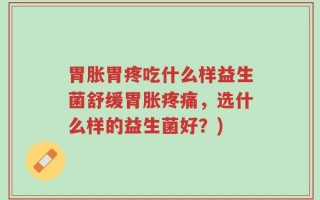 胃胀胃疼吃什么样益生菌舒缓胃胀疼痛，选什么样的益生菌好？)