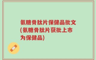氨糖骨肽片保健品批文(氨糖骨肽片获批上市为保健品)