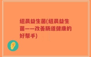 纽晨益生菌(纽晨益生菌——改善肠道健康的好帮手)